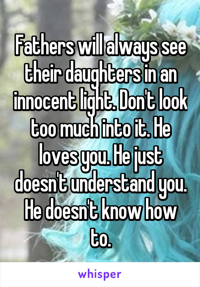 Fathers will always see their daughters in an innocent light. Don't look too much into it. He loves you. He just doesn't understand you. He doesn't know how to.