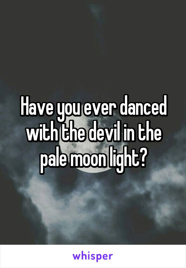 Have you ever danced with the devil in the pale moon light?