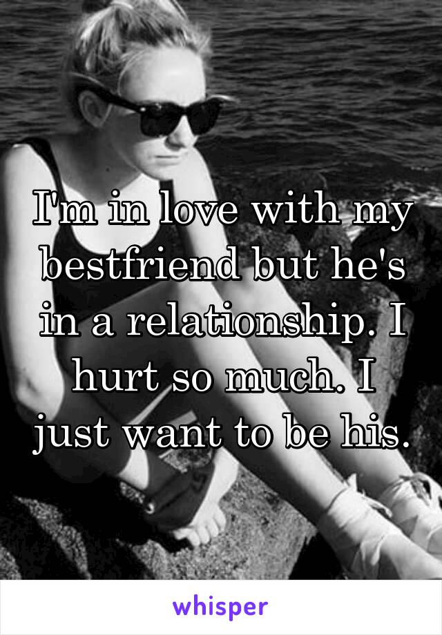 I'm in love with my bestfriend but he's in a relationship. I hurt so much. I just want to be his.