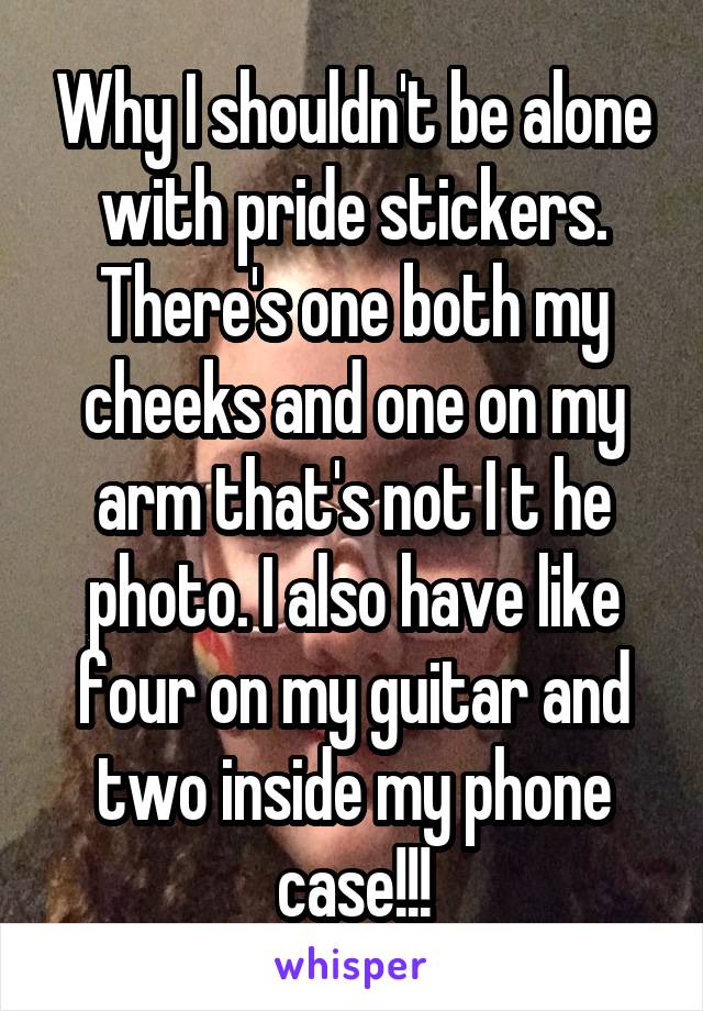 Why I shouldn't be alone with pride stickers.
There's one both my cheeks and one on my arm that's not I t he photo. I also have like four on my guitar and two inside my phone case!!!