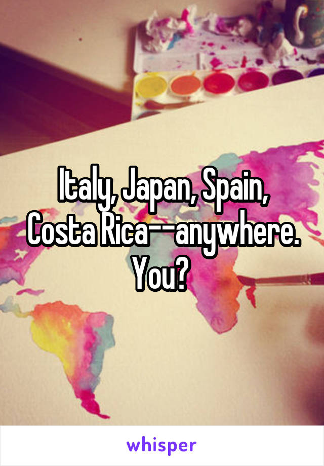 Italy, Japan, Spain, Costa Rica--anywhere. You? 