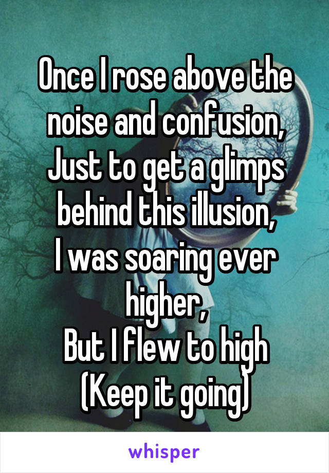 Once I rose above the noise and confusion,
Just to get a glimps behind this illusion,
I was soaring ever higher,
But I flew to high
(Keep it going)