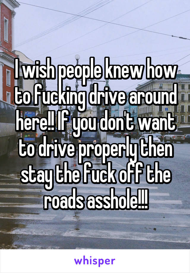 I wish people knew how to fucking drive around here!! If you don't want to drive properly then stay the fuck off the roads asshole!!!