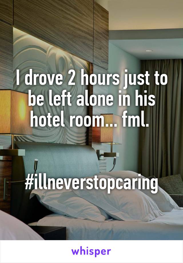 I drove 2 hours just to be left alone in his hotel room... fml. 


#illneverstopcaring