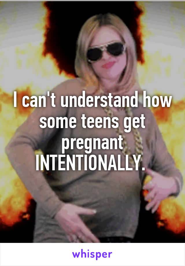 I can't understand how some teens get pregnant INTENTIONALLY. 