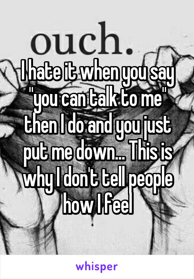 I hate it when you say "you can talk to me" then I do and you just put me down... This is why I don't tell people how I feel