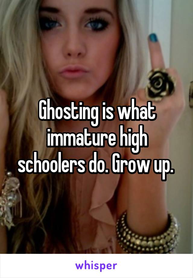 Ghosting is what immature high schoolers do. Grow up. 