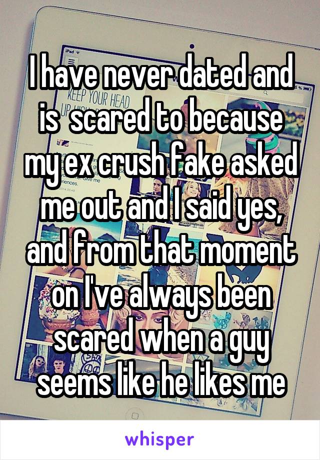 I have never dated and is  scared to because my ex crush fake asked me out and I said yes, and from that moment on I've always been scared when a guy seems like he likes me