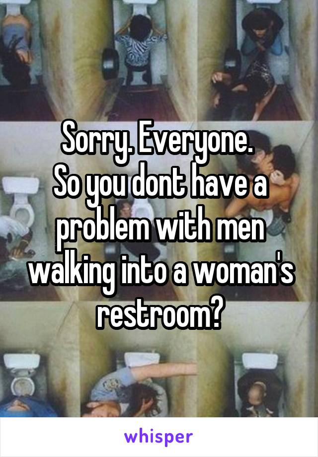 Sorry. Everyone. 
So you dont have a problem with men walking into a woman's restroom?