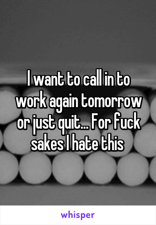 I want to call in to work again tomorrow or just quit... For fuck sakes I hate this 