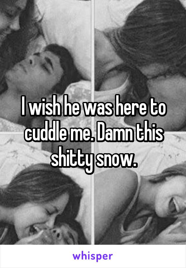 I wish he was here to cuddle me. Damn this shitty snow.