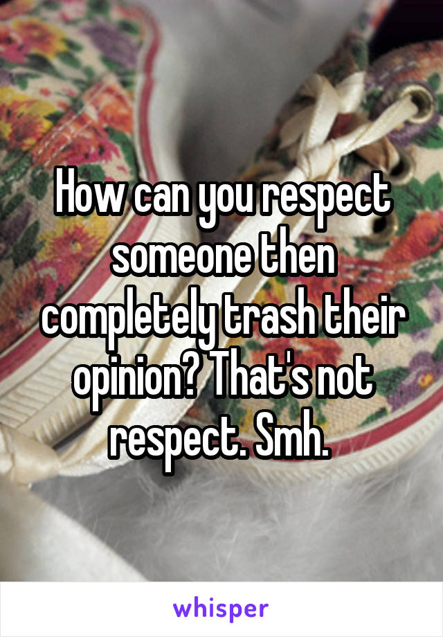 How can you respect someone then completely trash their opinion? That's not respect. Smh. 