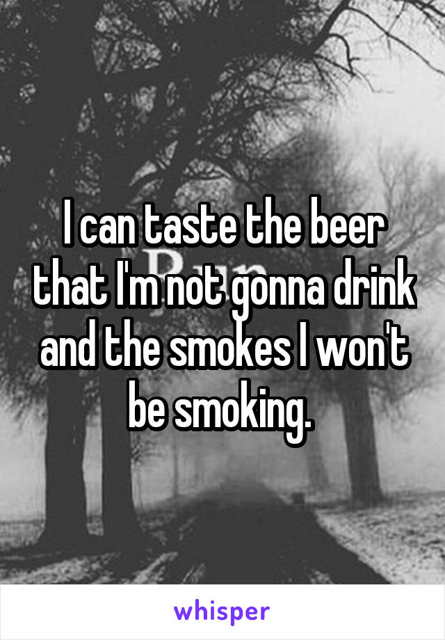 I can taste the beer that I'm not gonna drink and the smokes I won't be smoking. 