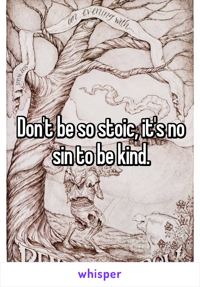 Don't be so stoic, it's no sin to be kind.