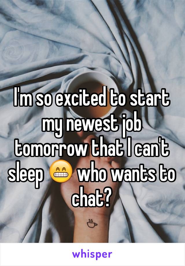 I'm so excited to start my newest job tomorrow that I can't sleep 😁 who wants to chat?