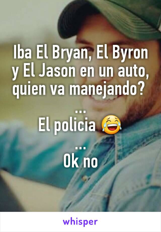 Iba El Bryan, El Byron y El Jason en un auto, quien va manejando? 
...
El policia 😂
...
Ok no