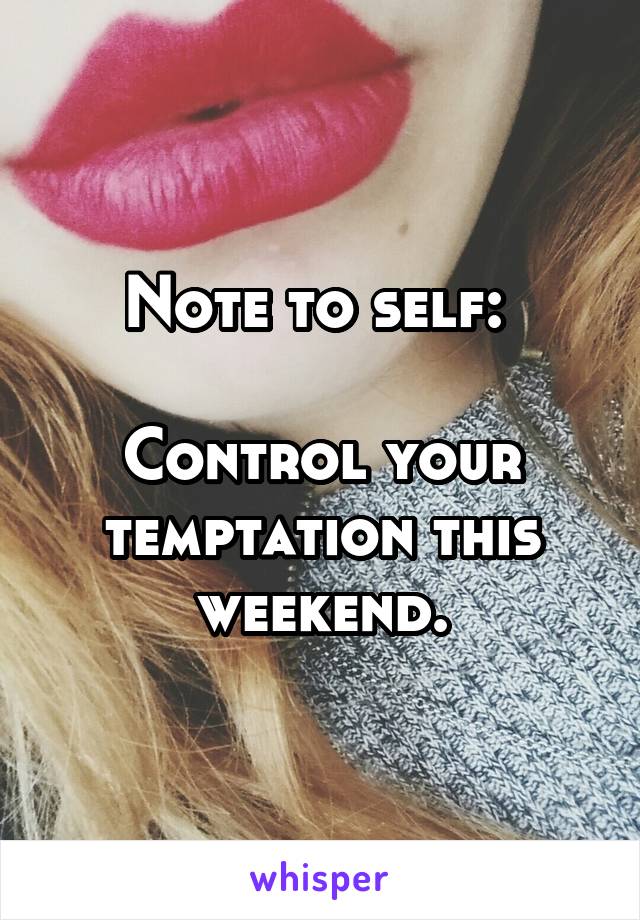 Note to self: 

Control your temptation this weekend.