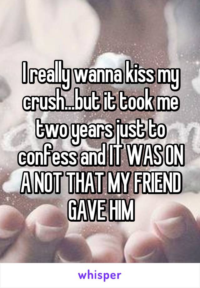 I really wanna kiss my crush...but it took me two years just to confess and IT WAS ON A NOT THAT MY FRIEND GAVE HIM