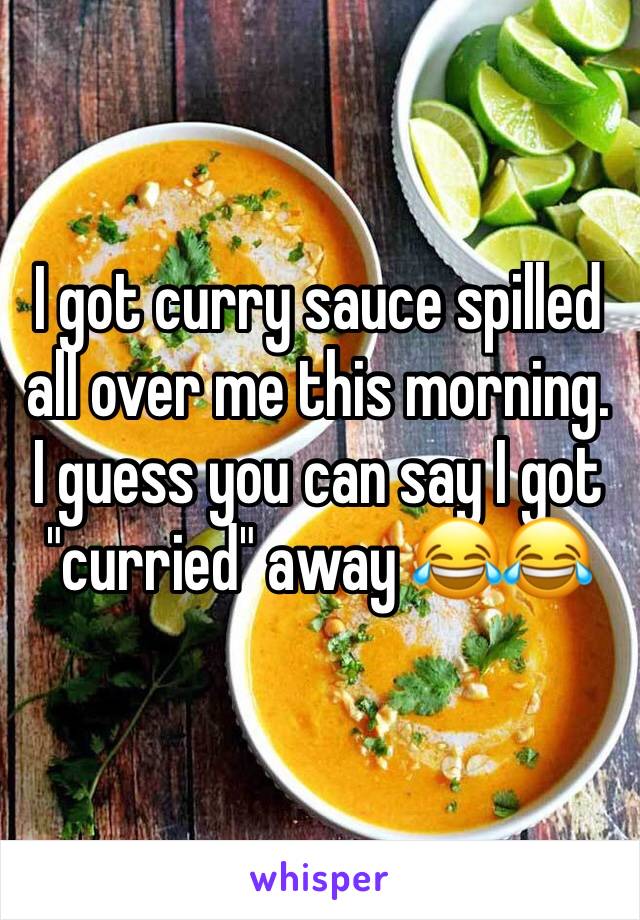 I got curry sauce spilled all over me this morning. I guess you can say I got "curried" away 😂😂
