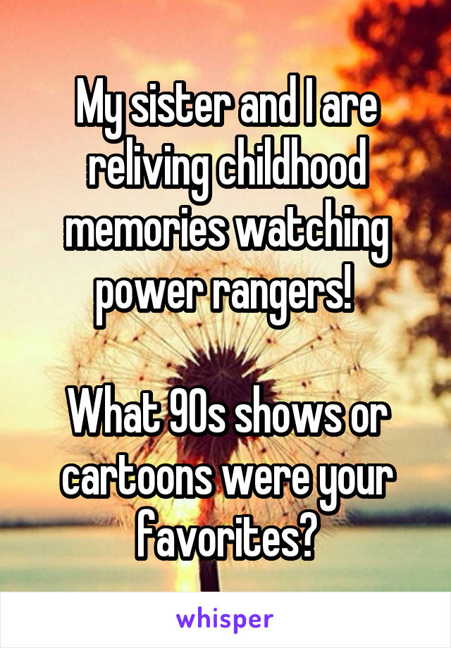 My sister and I are reliving childhood memories watching power rangers! 

What 90s shows or cartoons were your favorites?