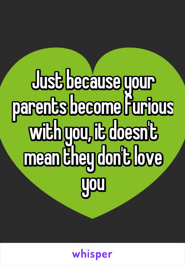 Just because your parents become furious with you, it doesn't mean they don't love you