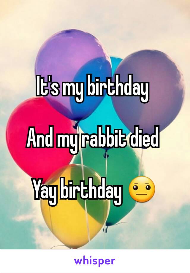 It's my birthday 

And my rabbit died 

Yay birthday 😐