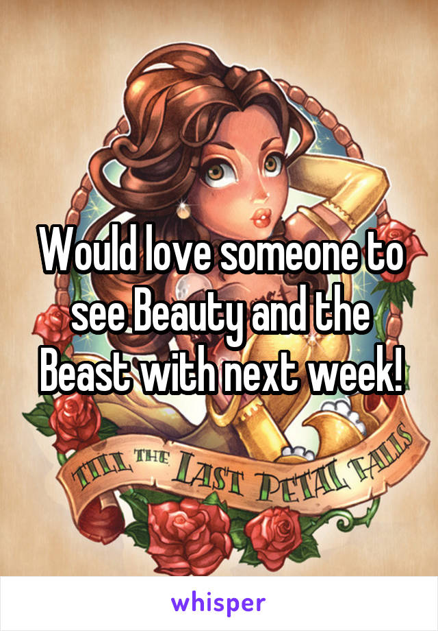 Would love someone to see Beauty and the Beast with next week!