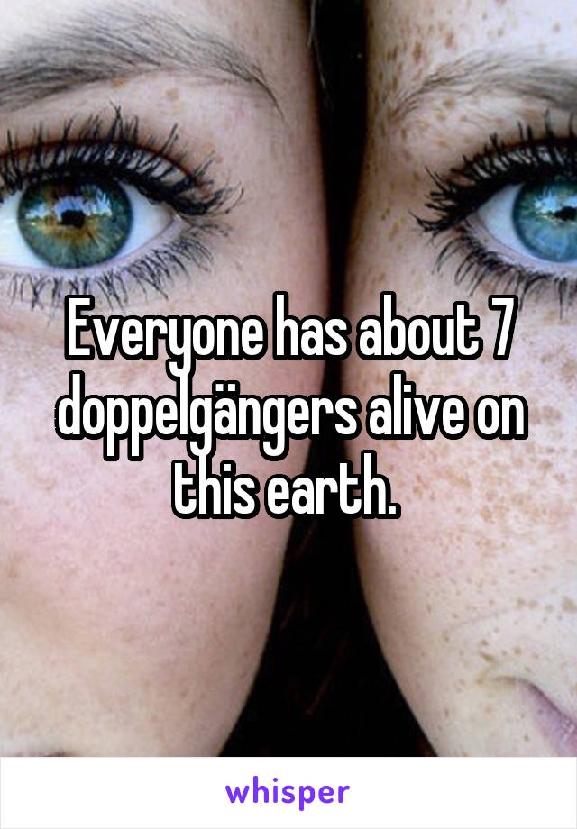 Everyone has about 7 doppelgängers alive on this earth. 