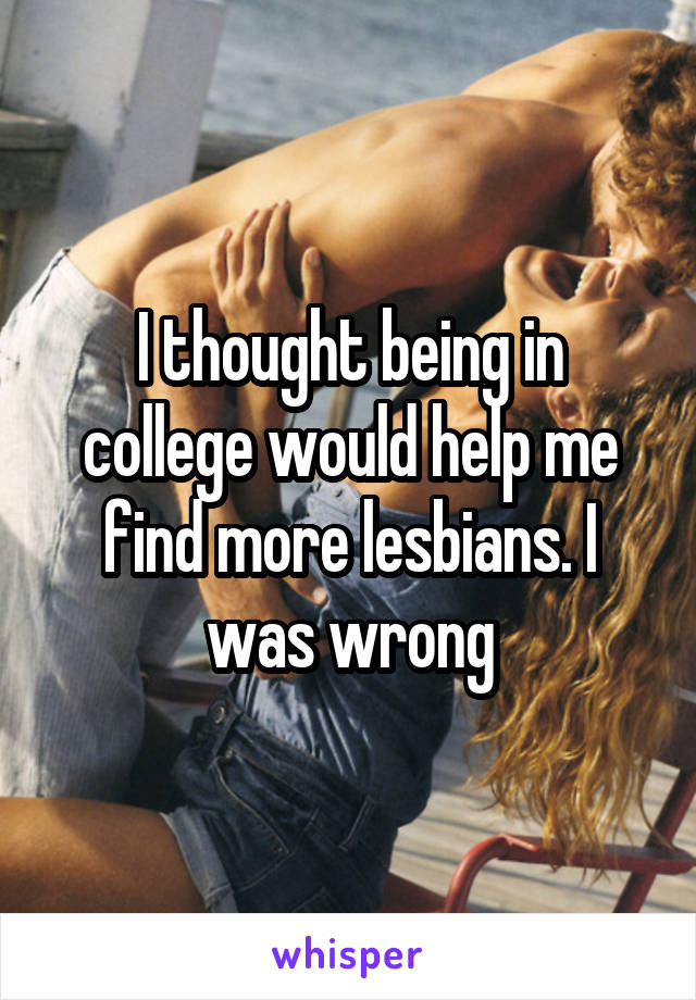 I thought being in college would help me find more lesbians. I was wrong