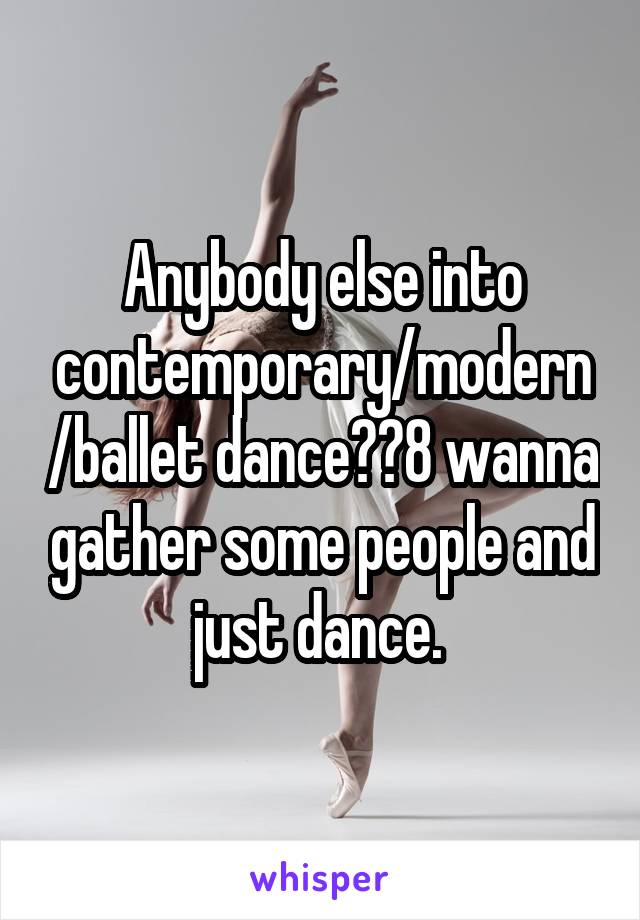 Anybody else into contemporary/modern/ballet dance??8 wanna gather some people and just dance. 