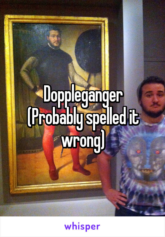 Doppleganger
(Probably spelled it wrong)