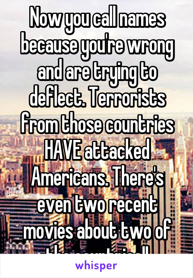 Now you call names because you're wrong and are trying to deflect. Terrorists from those countries HAVE attacked Americans. There's even two recent movies about two of the countries!!