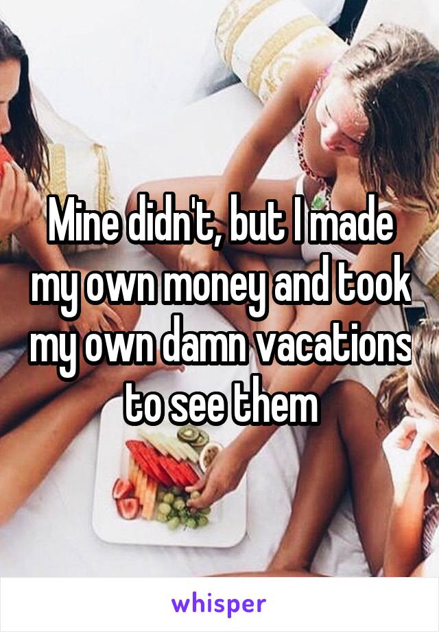 Mine didn't, but I made my own money and took my own damn vacations to see them