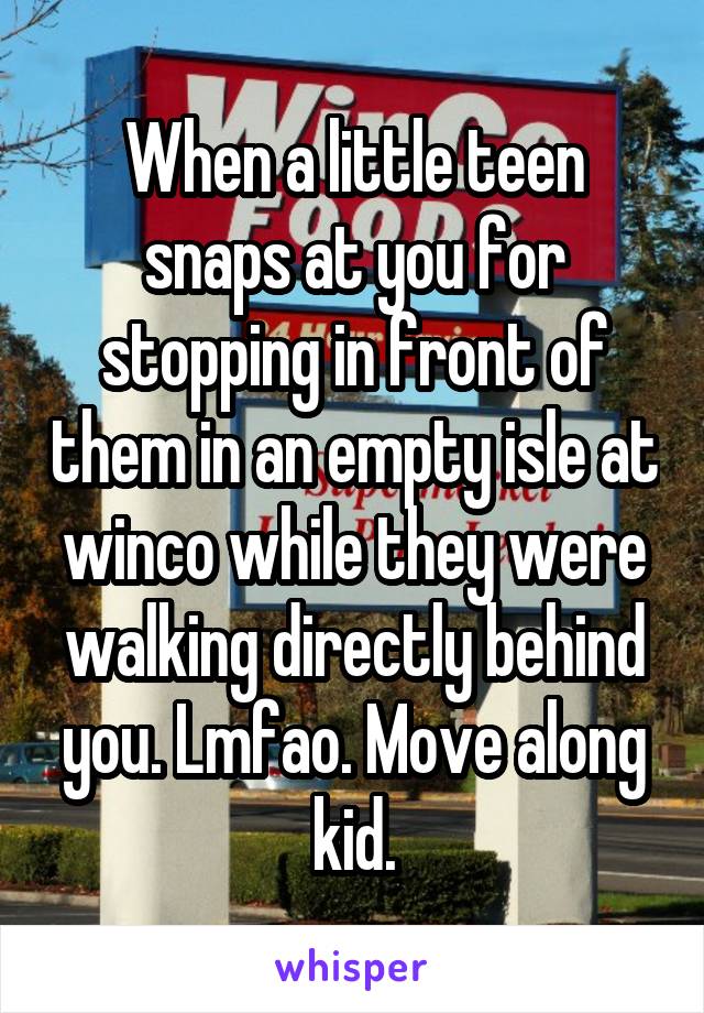 When a little teen snaps at you for stopping in front of them in an empty isle at winco while they were walking directly behind you. Lmfao. Move along kid.