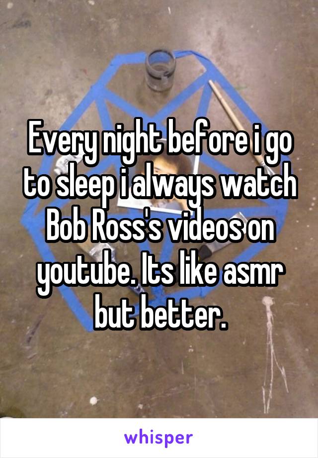 Every night before i go to sleep i always watch Bob Ross's videos on youtube. Its like asmr but better.