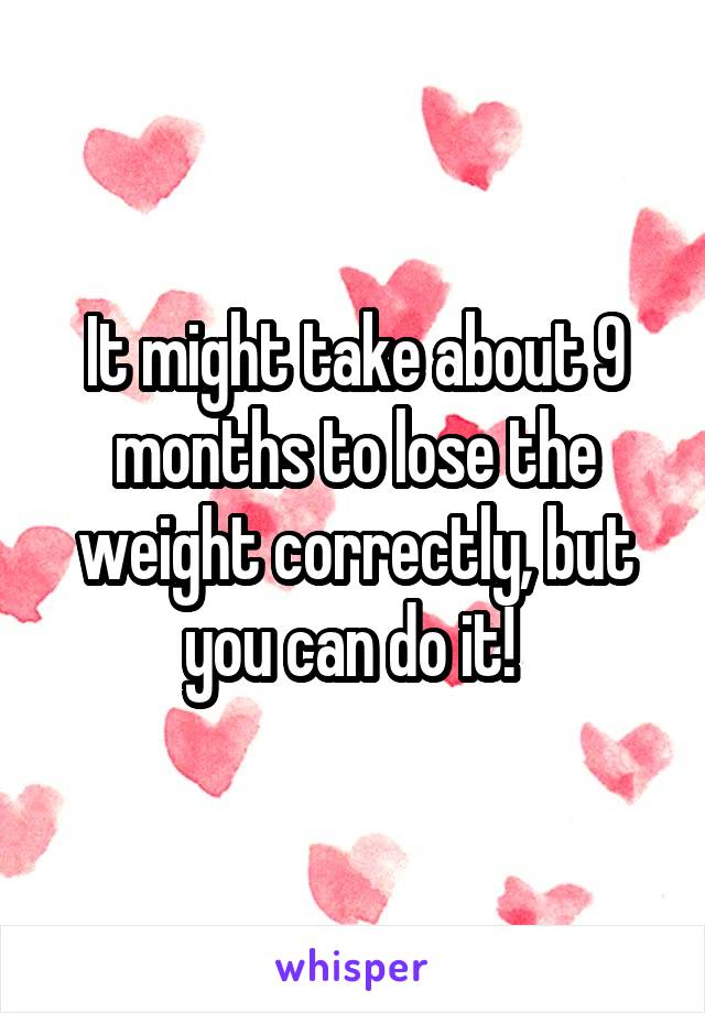 It might take about 9 months to lose the weight correctly, but you can do it! 