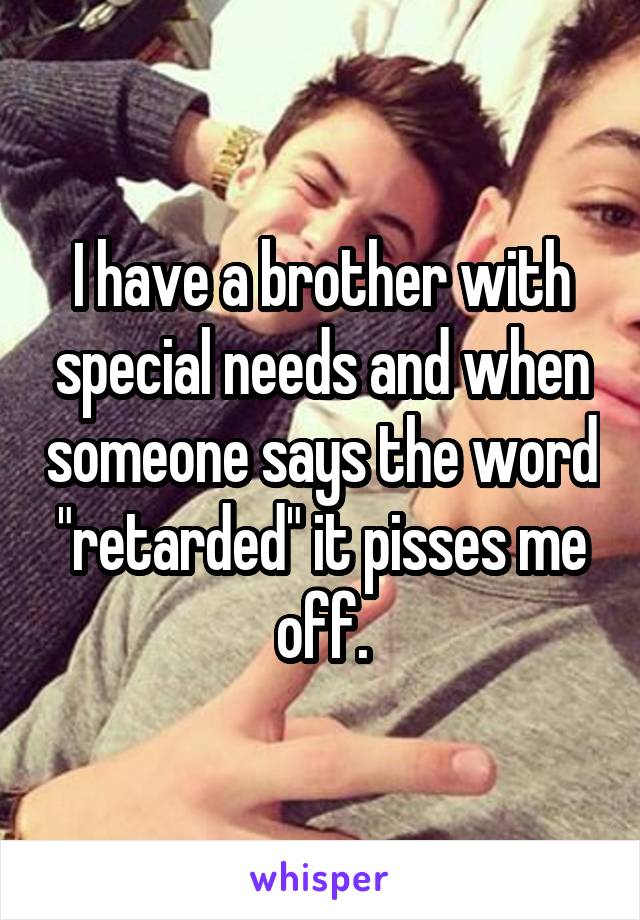 I have a brother with special needs and when someone says the word "retarded" it pisses me off.