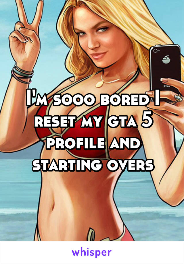 I'm sooo bored I reset my gta 5 profile and starting overs