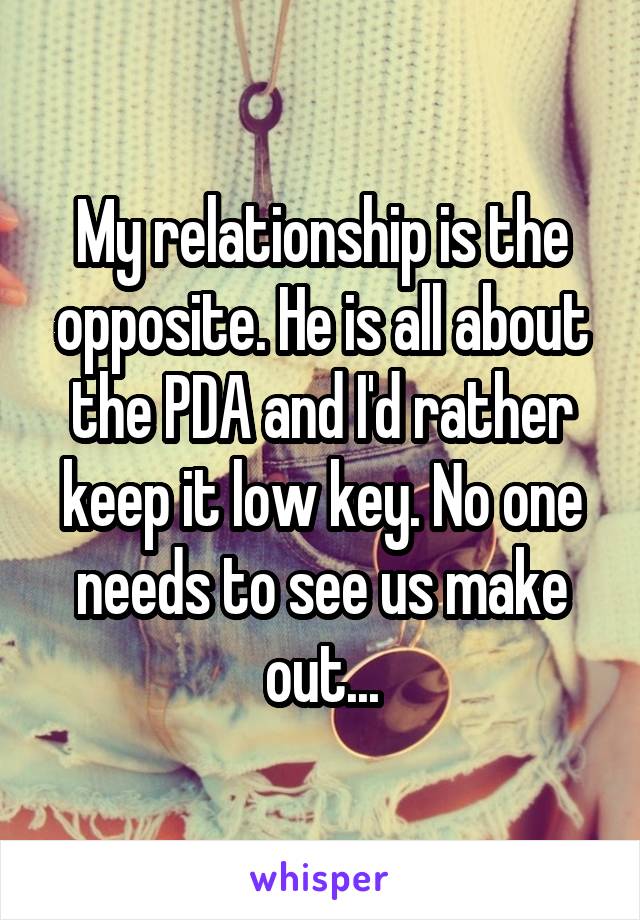 My relationship is the opposite. He is all about the PDA and I'd rather keep it low key. No one needs to see us make out...