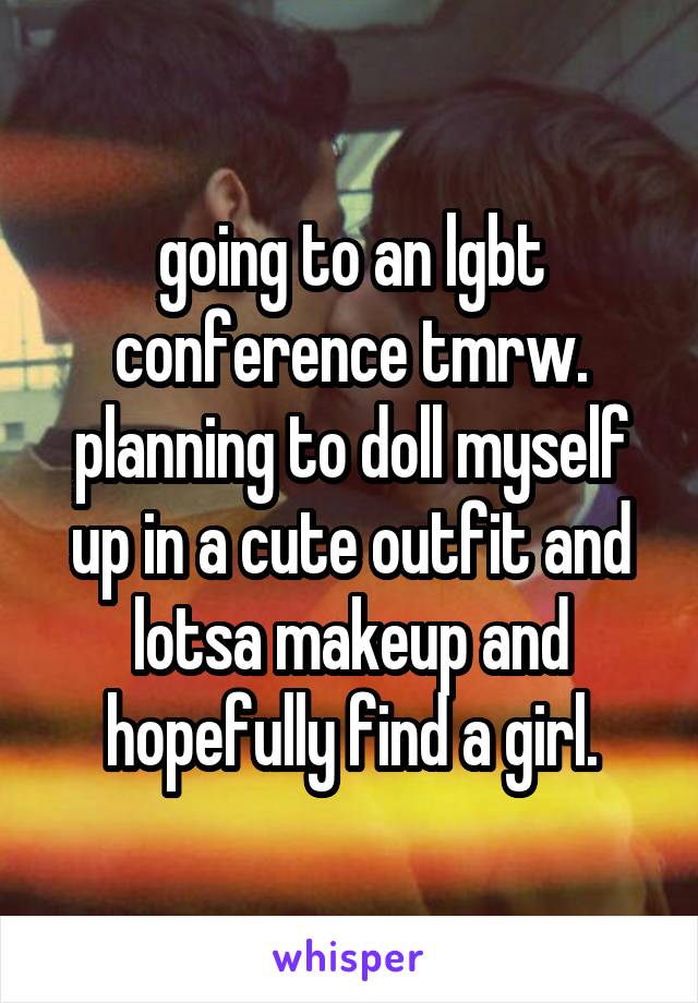 going to an lgbt conference tmrw. planning to doll myself up in a cute outfit and lotsa makeup and hopefully find a girl.