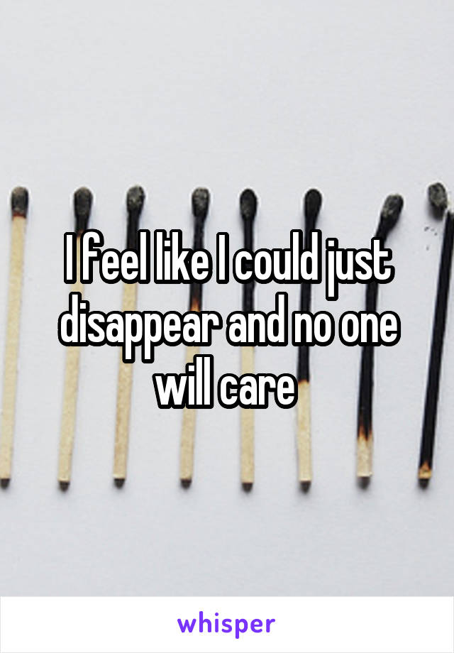 I feel like I could just disappear and no one will care 