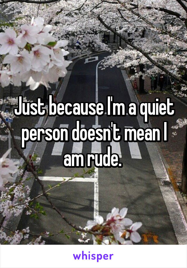 Just because I'm a quiet person doesn't mean I am rude. 