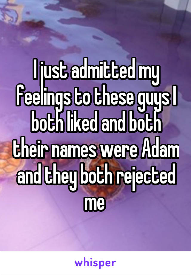 I just admitted my feelings to these guys I both liked and both their names were Adam and they both rejected me 