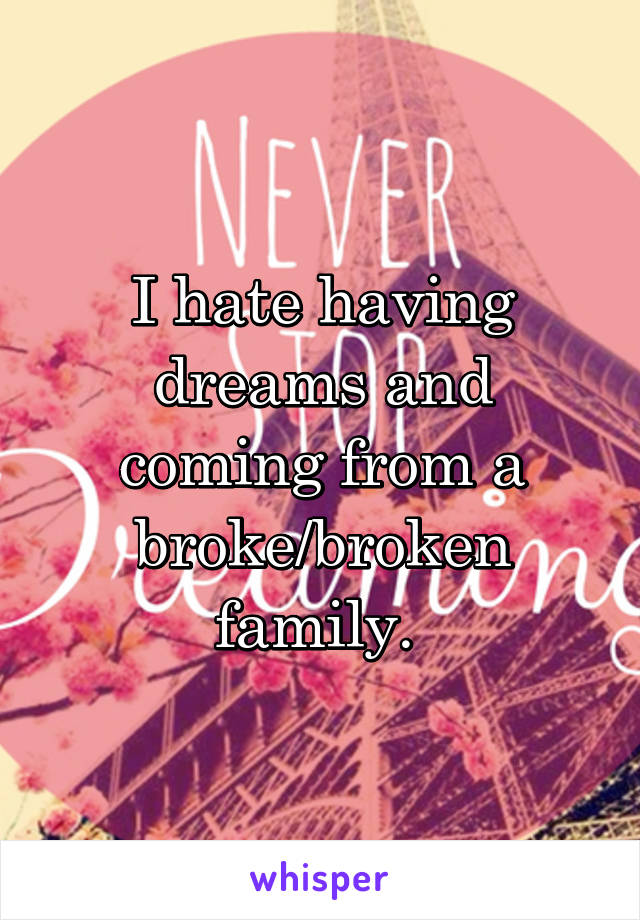 I hate having dreams and coming from a broke/broken family. 