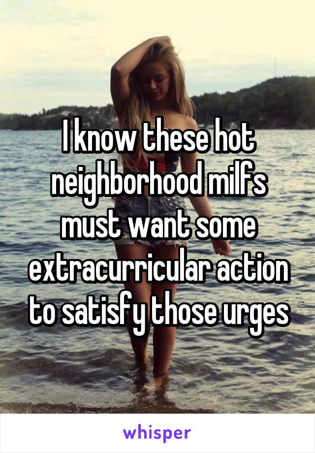 I know these hot neighborhood milfs must want some extracurricular action to satisfy those urges