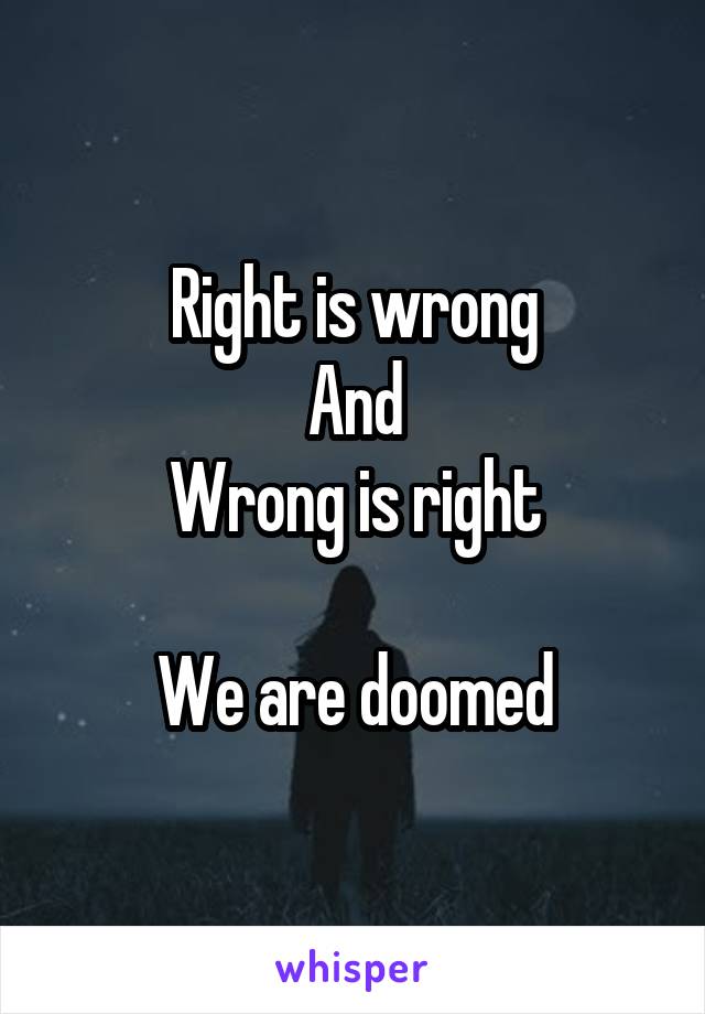 Right is wrong
And
Wrong is right

We are doomed