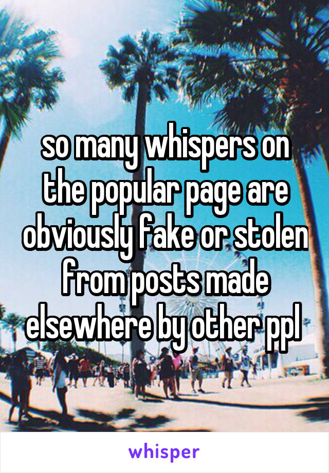 so many whispers on the popular page are obviously fake or stolen from posts made elsewhere by other ppl 