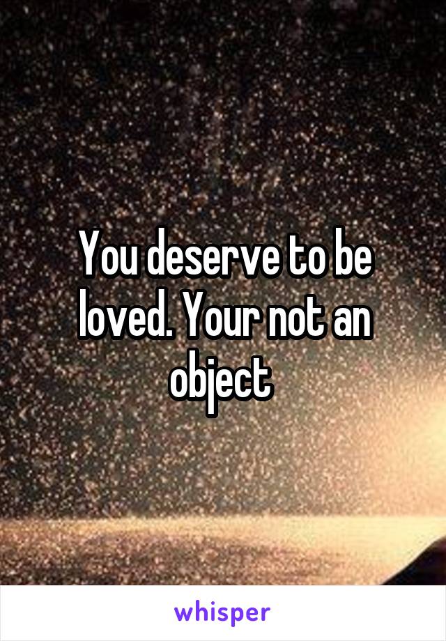 You deserve to be loved. Your not an object 