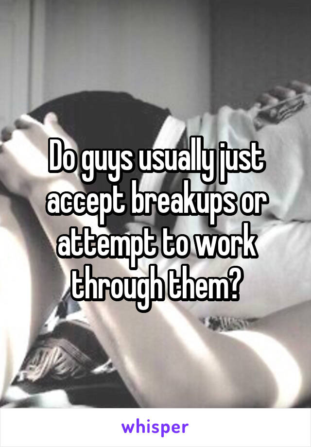 Do guys usually just accept breakups or attempt to work through them?