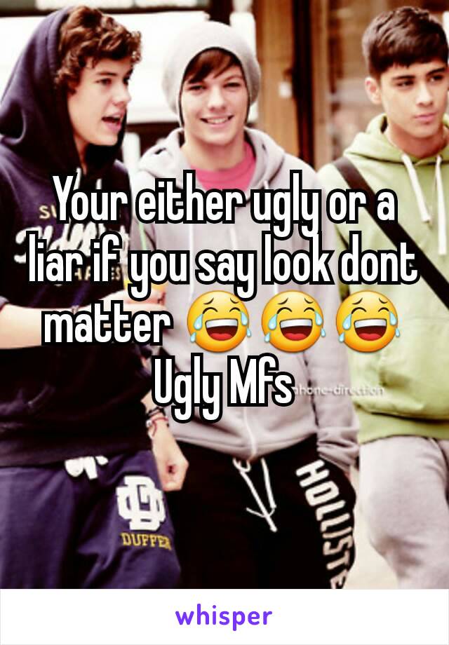 Your either ugly or a liar if you say look dont matter 😂😂😂 Ugly Mfs